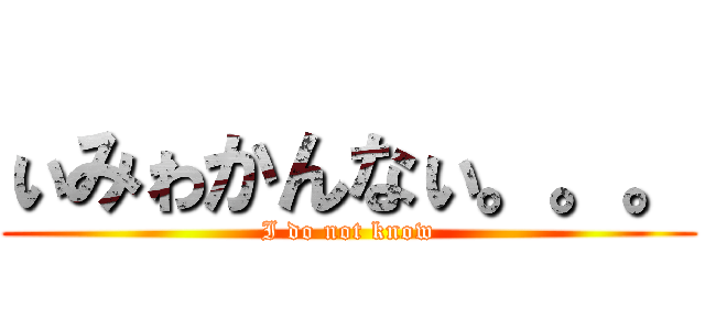 ぃみゎかんなぃ。。。 (I do not know)