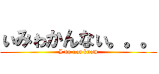 ぃみゎかんなぃ。。。 (I do not know)