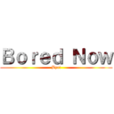 Ｂｏｒｅｄ Ｎｏｗ (Bye!)