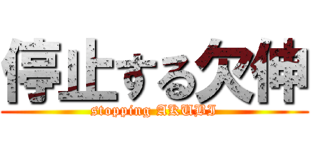 停止する欠伸 (stopping AKUBI)