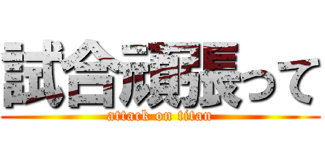 試合頑張って (attack on titan)