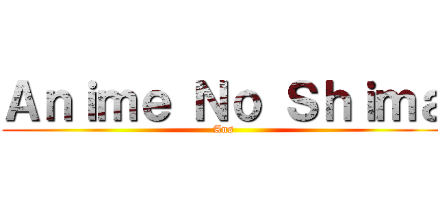 Ａｎｉｍｅ Ｎｏ Ｓｈｉｍａ (Ans)