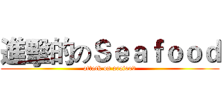 進擊的のＳｅａｆｏｏｄ (attack on seafood)