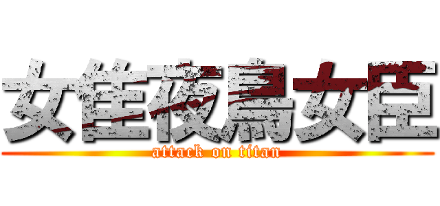 女隹夜鳥女臣 (attack on titan)