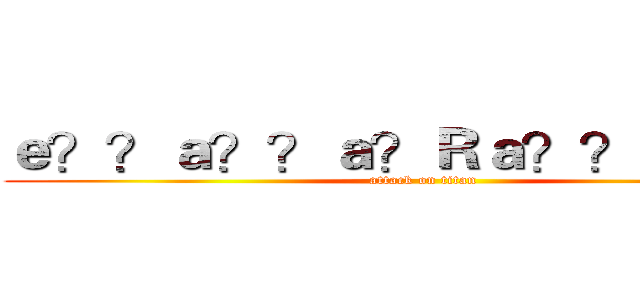 ｅ？？ａ？？ａ？Ｒａ？？ｂａ？？ (attack on titan)
