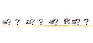ｅ？？ａ？？ａ？Ｒａ？？ｂａ？？ (attack on titan)
