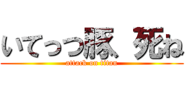 いてっつ豚、死ね (attack on titan)