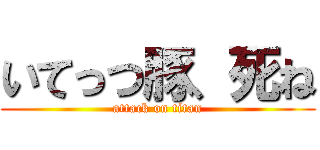 いてっつ豚、死ね (attack on titan)