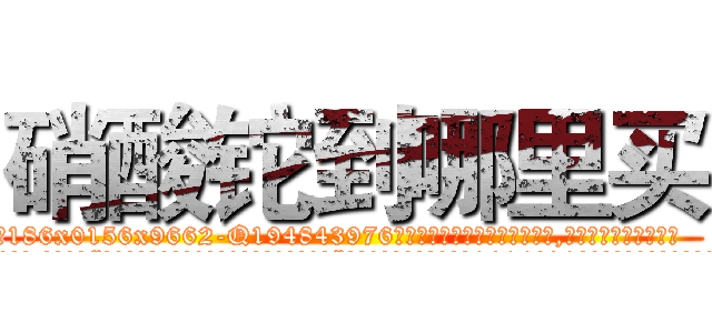 硝酸铊到哪里买 (硝酸铊到哪里买【电.话186x0156x9662-Q194843976林氏药业】我们做的是长期生意,靠的是老客户长期支持
参考消息网2月20日报道 韩媒称，“剩女多、离婚率高的城市，房价一定会上涨。”这是中国经济学家金岩石2016年12月参加在上海举行的房地产相关论坛时说的话。
)