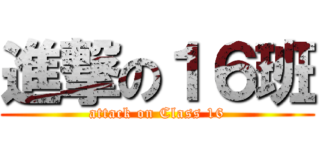 進撃の１６班 (attack on Class 16)