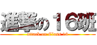 進撃の１６班 (attack on Class 16)
