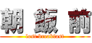 朝 飯 前 (lost breakfast)