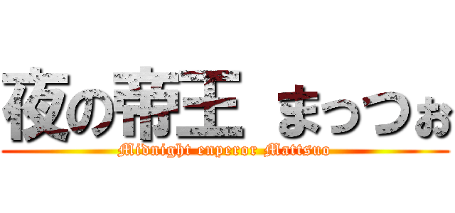 夜の帝王 まっつぉ (Midnight enperor Mattsuo)