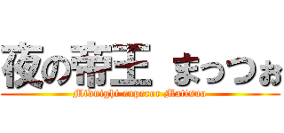 夜の帝王 まっつぉ (Midnight enperor Mattsuo)