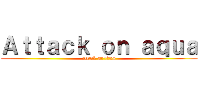 Ａｔｔａｃｋ ｏｎ ａｑｕａ (attack on titan)