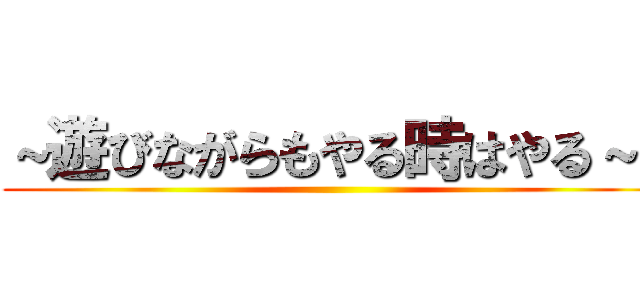 ～遊びながらもやる時はやる～  ()