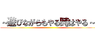 ～遊びながらもやる時はやる～  ()