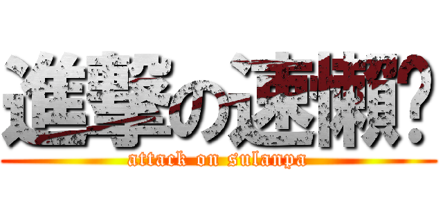 進撃の速懶趴 (attack on sulanpa)