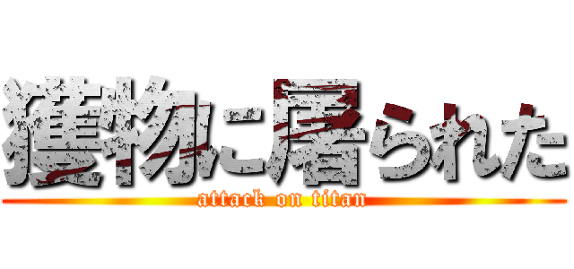 獲物に屠られた (attack on titan)
