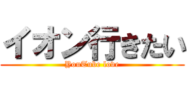 イオン行きたい (YouTube love)