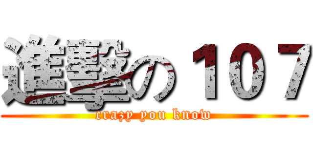 進擊の１０７ (crazy you know)