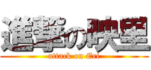 進撃の映里 (attack on Eri)