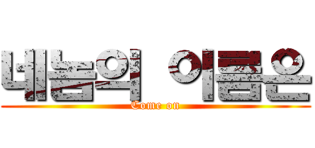 네놈의 이름은 (Come on)