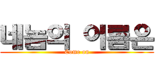 네놈의 이름은 (Come on)