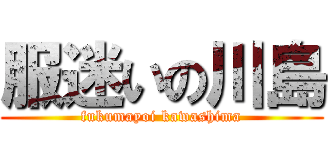 服迷いの川島 (fukumayoi kawashima)