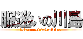 服迷いの川島 (fukumayoi kawashima)