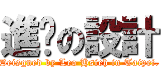 進擊の設計 (Deisgned by Leo Hsieh in Taipei.)
