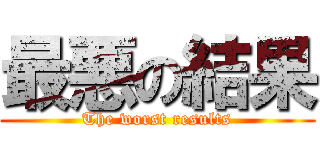 最悪の結果 (The worst results)