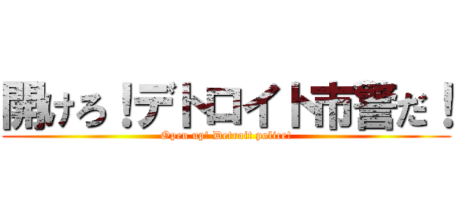 開けろ！デトロイト市警だ！ (Open up! Detroit police!)