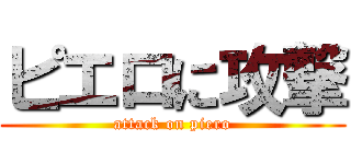 ピエロに攻撃 (attack on piero)