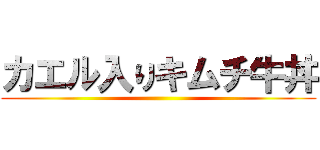 カエル入りキムチ牛丼 ()