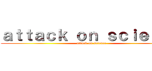 ａｔｔａｃｋ ｏｎ ｓｃｉｅｎｃｅ (attack on science)