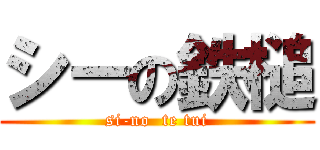 シーの鉄槌 (si-no  te tui)