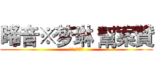 晞音※梦琳 幫案贊 (安兒/靚柔製)