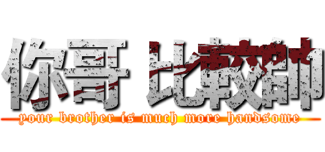 你哥 比較帥 (your brother is much more handsome)