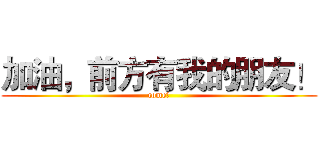 加油，前方有我的朋友！ (come！)