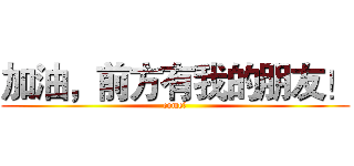 加油，前方有我的朋友！ (come！)