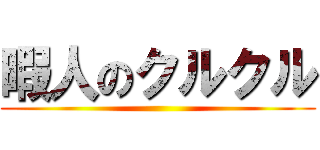 暇人のクルクル ()