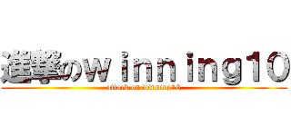 進撃のｗｉｎｎｉｎｇ１０ (attack on winning10)
