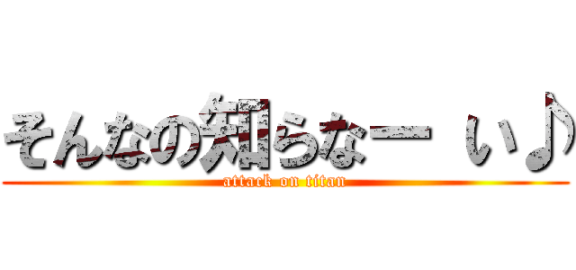 そんなの知らなー い♪ (attack on titan)