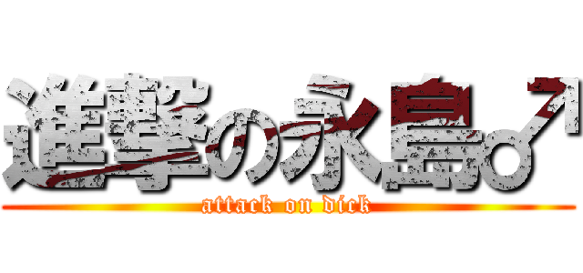 進撃の永島♂ (attack on dick)