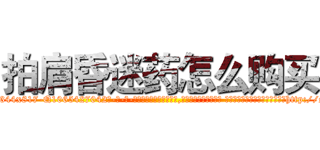拍肩昏迷药怎么购买 (拍肩昏迷药怎么购买【电-话151x68344x817-Q1065427042元-吉-药-业】我们做的是长期生意,靠的是老客户长期支持 拍肩昏迷药怎么购买在发表了一篇http://sngk.net/VKVEpc

参考消息网我们做的是长期生意,靠的是老客户长期支持也许我们早该意识到，就连鲍勃·霍斯金斯（金球奖戏剧类电影男主角 
)