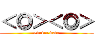 ＜◎＞＜◎＞ (owata owata)