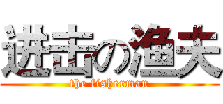 进击の渔夫 (the fisherman)