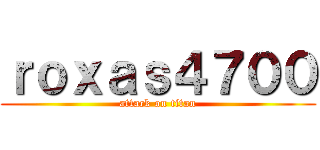 ｒｏｘａｓ４７００ (attack on titan)