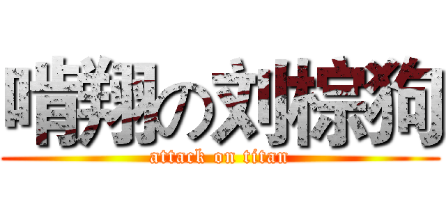 啃翔の刘棕狗 (attack on titan)